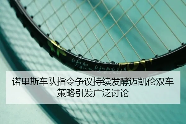 诺里斯车队指令争议持续发酵迈凯伦双车策略引发广泛讨论