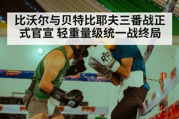 比沃尔与贝特比耶夫三番战正式官宣 轻重量级统一战终局