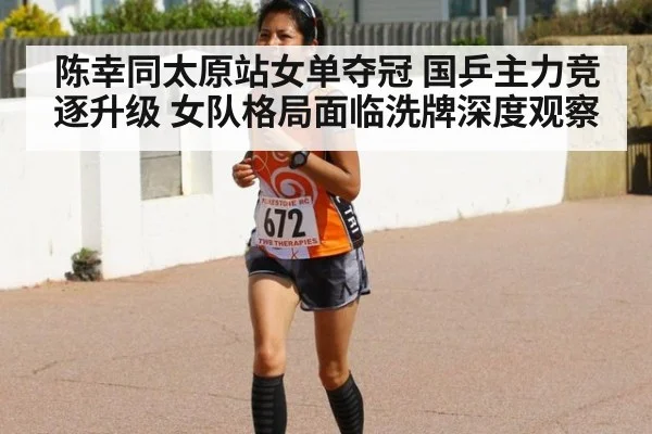 陈幸同太原站女单夺冠 国乒主力竞逐升级 女队格局面临洗牌深度观察