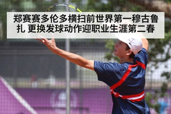 郑赛赛多伦多横扫前世界第一穆古鲁扎 更换发球动作迎职业生涯第二春