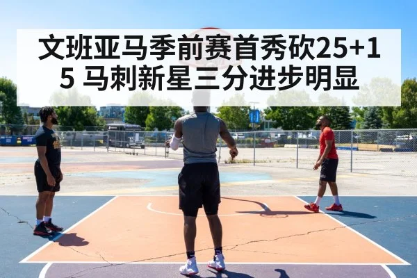 文班亚马季前赛首秀砍25+15 马刺新星三分进步明显