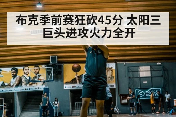 布克季前赛狂砍45分 太阳三巨头进攻火力全开