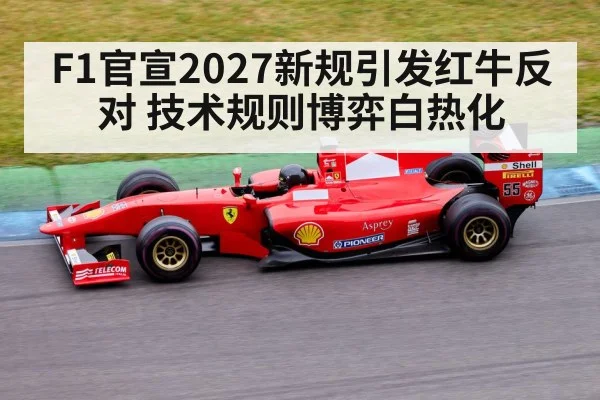 F1官宣2027新规引发红牛反对 技术规则博弈白热化