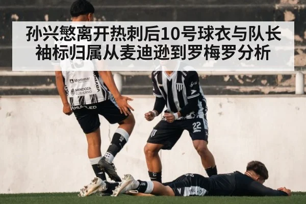 孙兴慜离开热刺后10号球衣与队长袖标归属从麦迪逊到罗梅罗分析