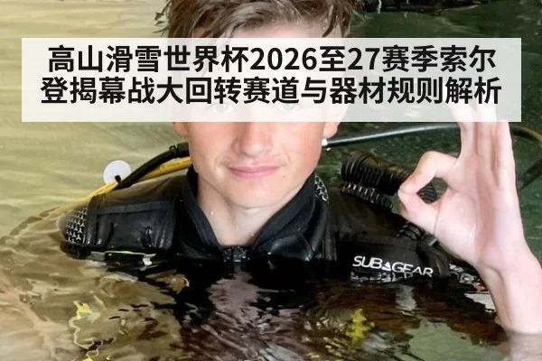 高山滑雪世界杯2026至27赛季索尔登揭幕战大回转赛道与器材规则解析