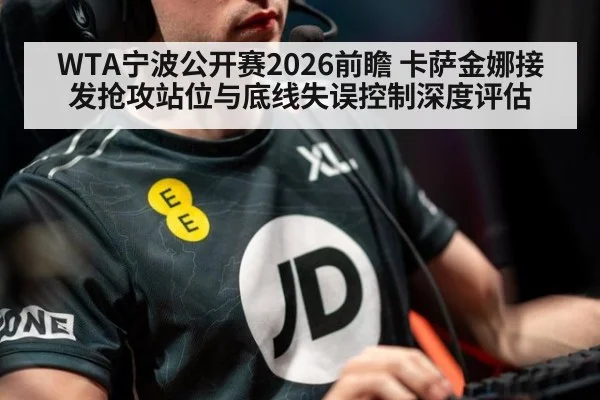 WTA宁波公开赛2026前瞻 卡萨金娜接发抢攻站位与底线失误控制深度评估