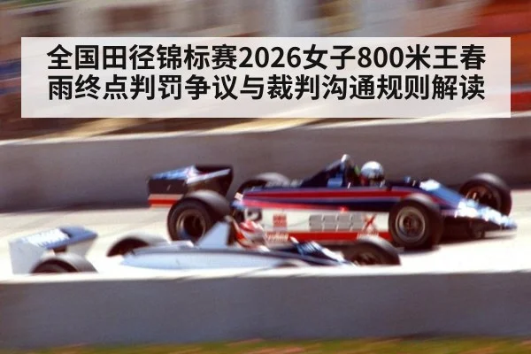 全国田径锦标赛2026女子800米王春雨终点判罚争议与裁判沟通规则解读