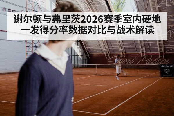 谢尔顿与弗里茨2026赛季室内硬地一发得分率数据对比与战术解读