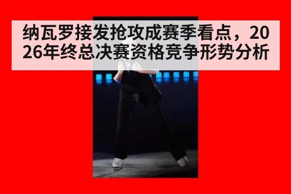 纳瓦罗接发抢攻成赛季看点，2026年终总决赛资格竞争形势分析