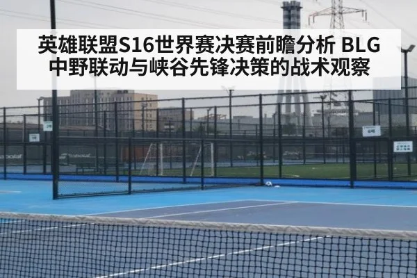 英雄联盟S16世界赛决赛前瞻分析 BLG中野联动与峡谷先锋决策的战术观察
